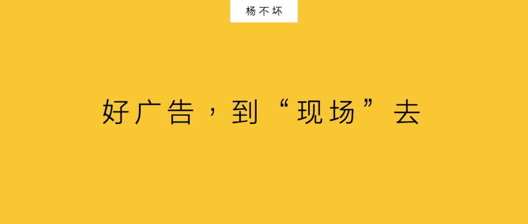 楊不壞：好廣告，到“現(xiàn)場(chǎng)”去